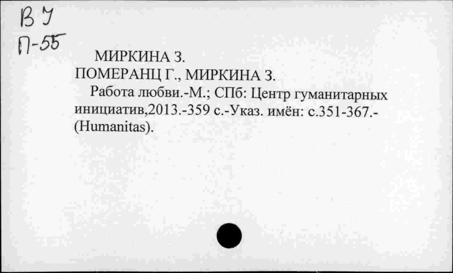 ﻿МИРКИНА 3.
ПОМЕРАНЦ Г., МИРКИНА 3.
Работа любви.-М.; СПб: Центр гуманитарных инициатив,2013.-359 с.-Указ. имён: с.351-367,-(Ншпапйаз).